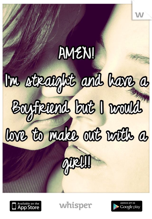 AMEN! 
I'm straight and have a Boyfriend but I would love to make out with a girl!!