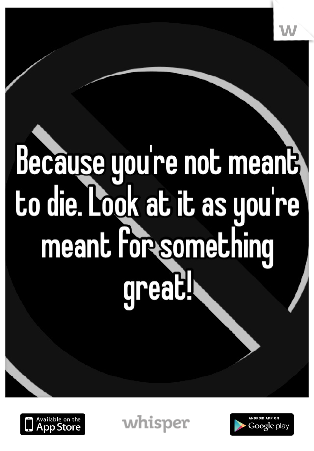 Because you're not meant to die. Look at it as you're meant for something great!