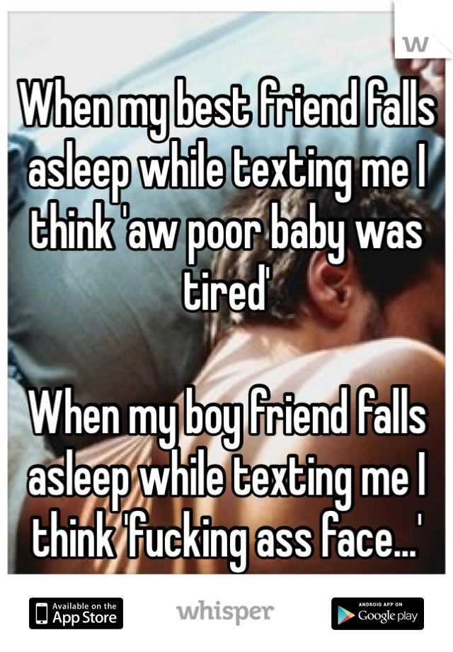 When my best friend falls asleep while texting me I think 'aw poor baby was tired'

When my boy friend falls asleep while texting me I think 'fucking ass face...'