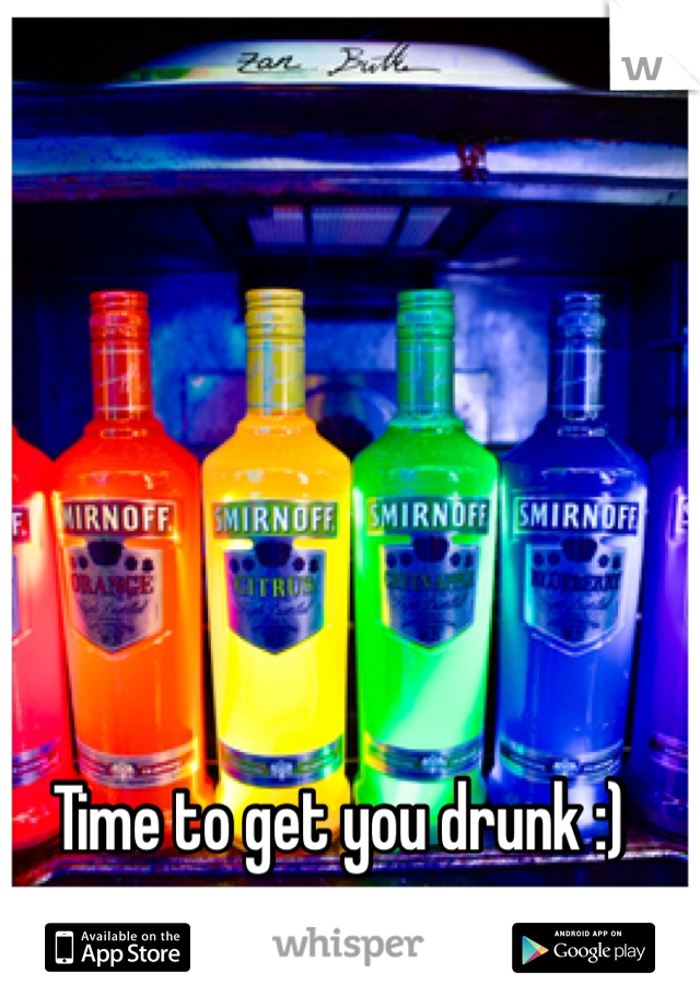 Time to get you drunk :) 