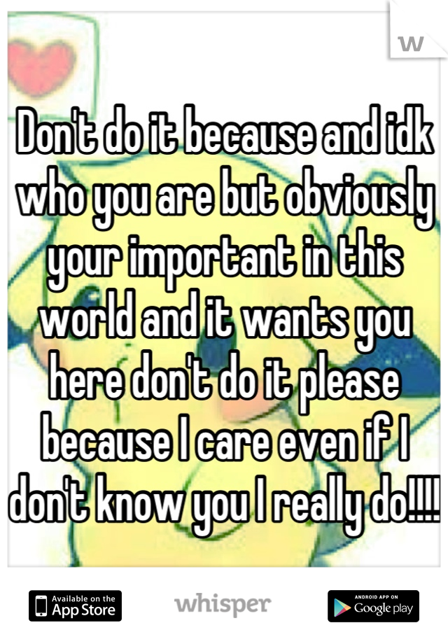 Don't do it because and idk who you are but obviously your important in this world and it wants you here don't do it please because I care even if I don't know you I really do!!!!