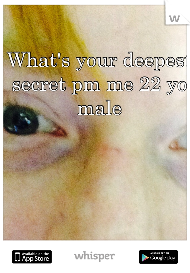 What's your deepest secret pm me 22 yo male