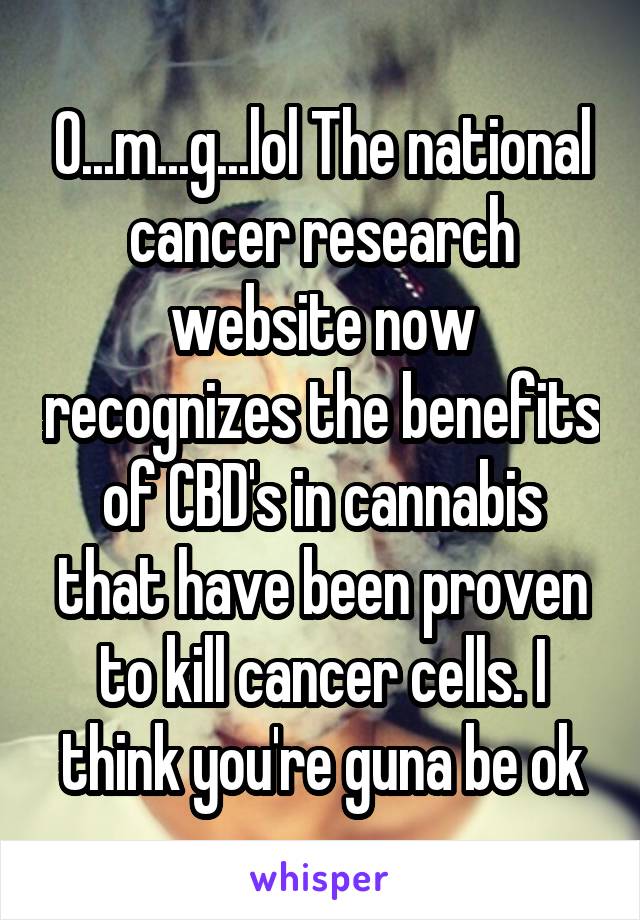 O...m...g...lol The national cancer research website now recognizes the benefits of CBD's in cannabis that have been proven to kill cancer cells. I think you're guna be ok