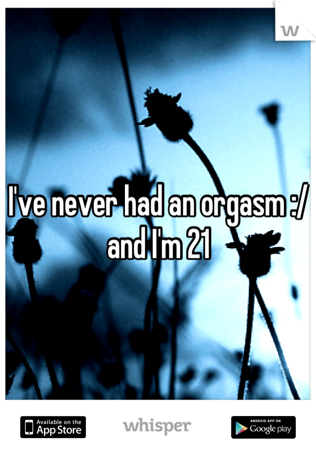 I've never had an orgasm :/ and I'm 21