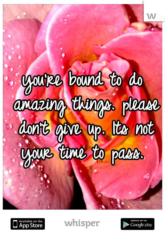you're bound to do amazing things. please don't give up. Its not your time to pass. 