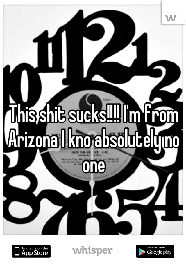 This shit sucks!!!! I'm from Arizona I kno absolutely no one