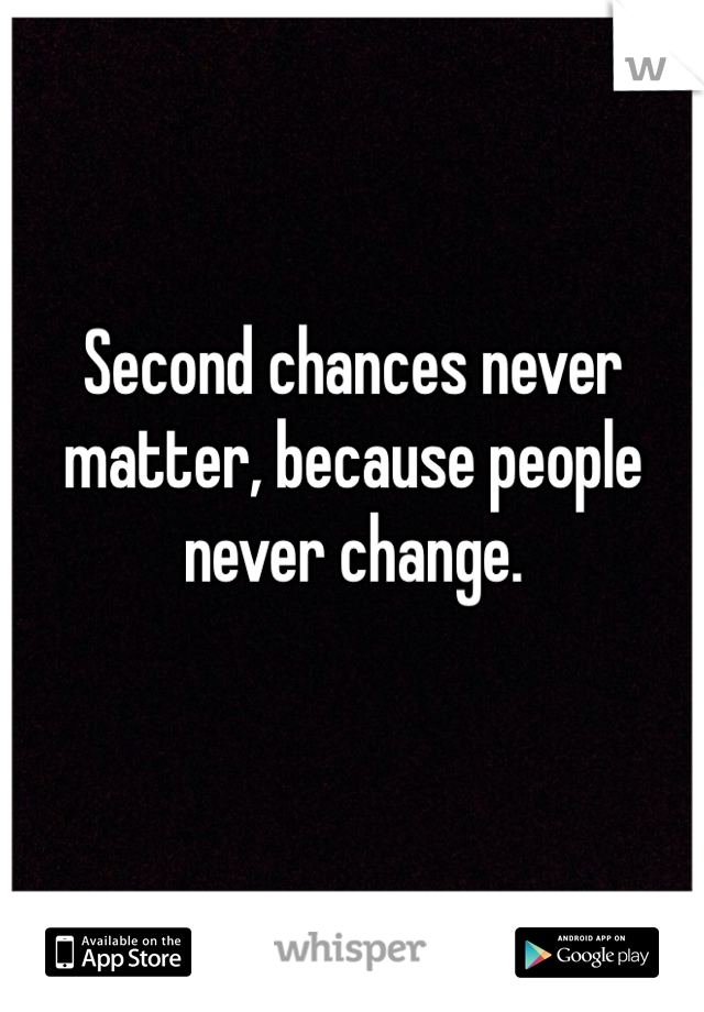 Second chances never matter, because people never change. 
