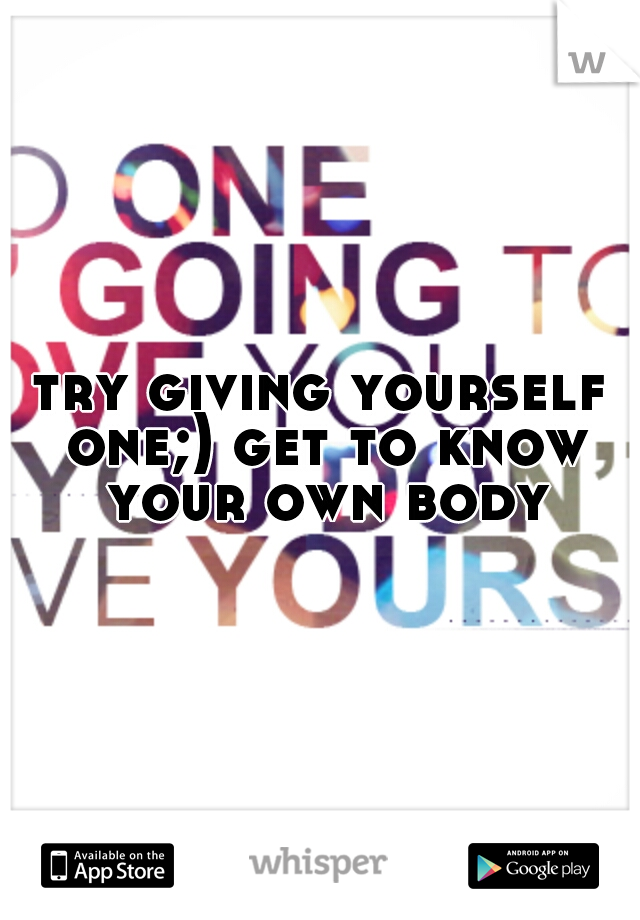 try giving yourself one;) get to know your own body