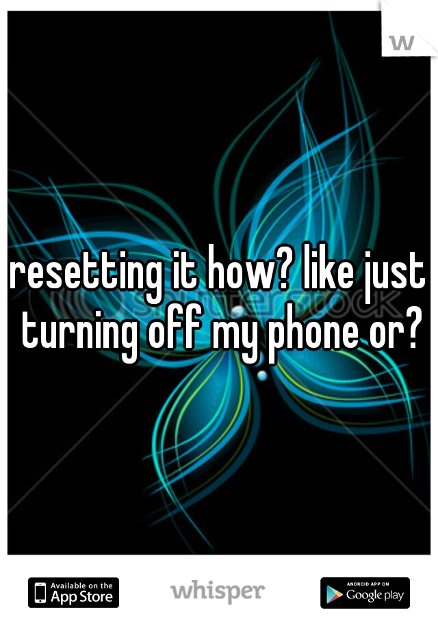 resetting it how? like just turning off my phone or?