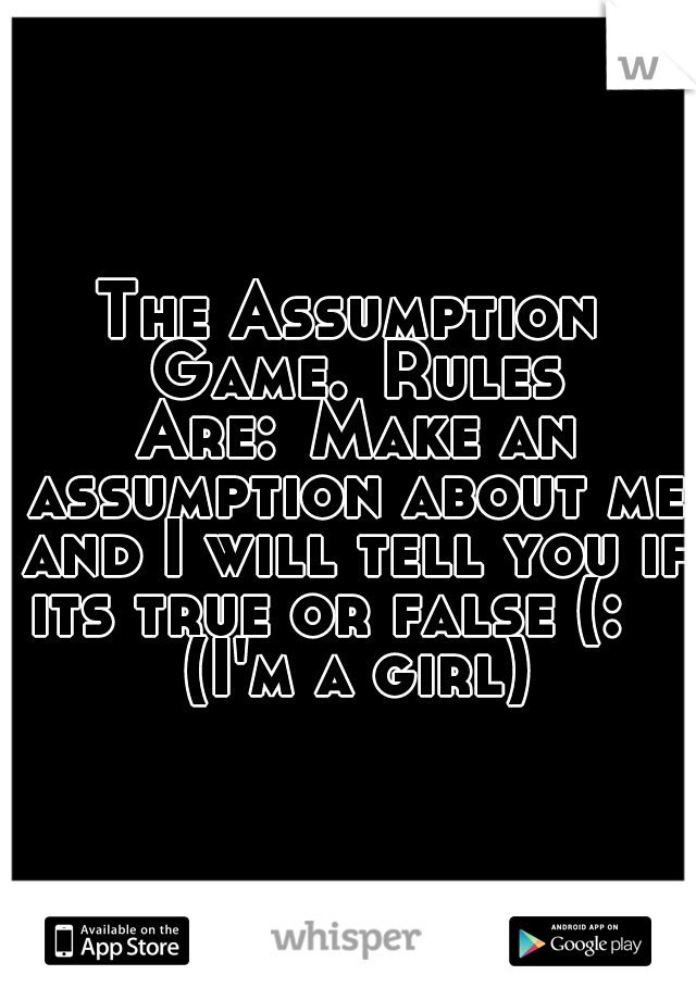 The Assumption Game.
Rules Are:
Make an assumption about me and I will tell you if its true or false (:    (I'm a girl)
