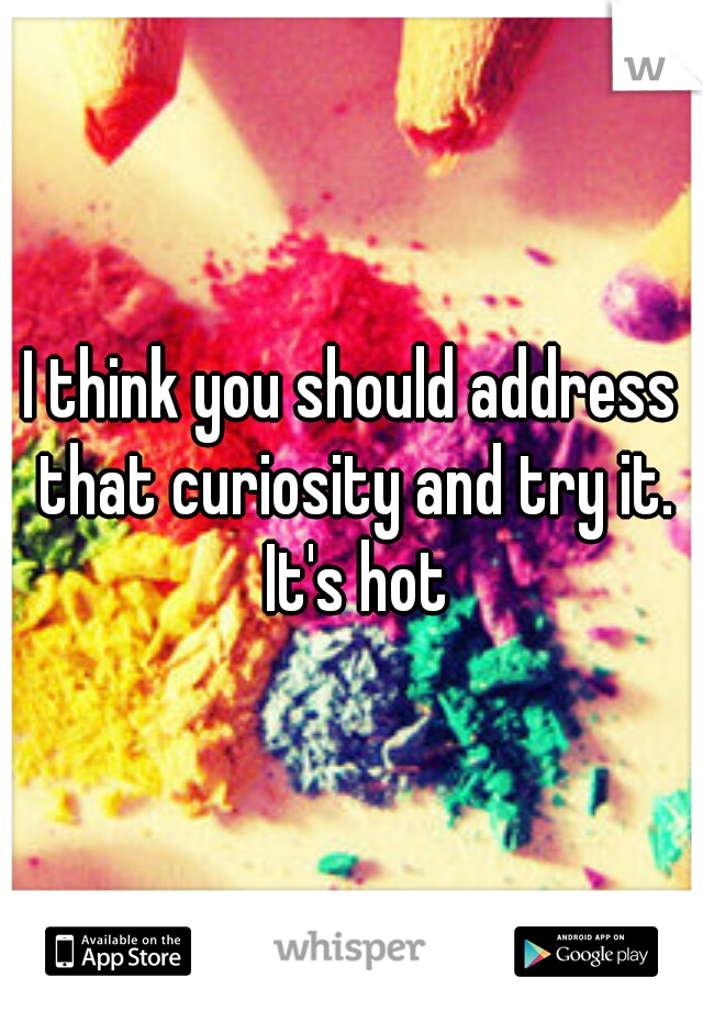 I think you should address that curiosity and try it. It's hot