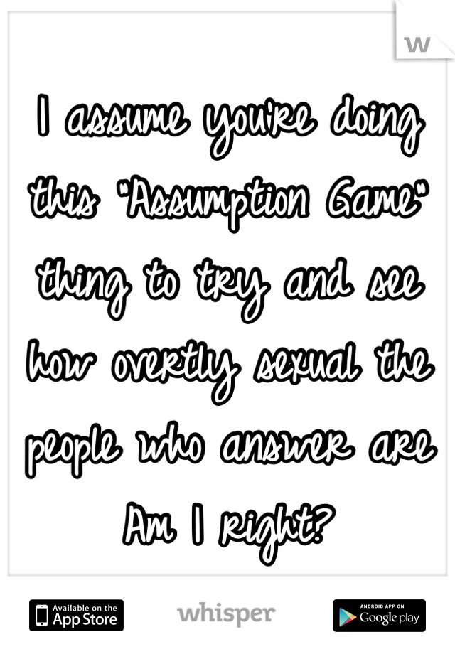 I assume you're doing this "Assumption Game" thing to try and see how overtly sexual the people who answer are
Am I right?