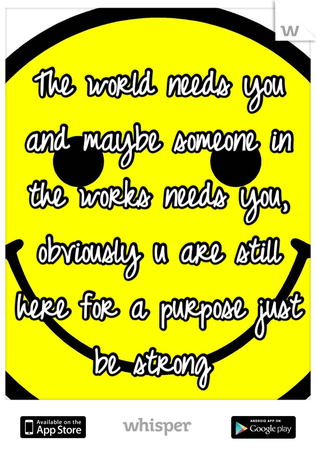 The world needs you and maybe someone in the works needs you, obviously u are still here for a purpose just be strong 