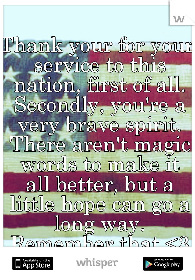 Thank your for your service to this nation, first of all. Secondly, you're a very brave spirit. There aren't magic words to make it all better, but a little hope can go a long way. Remember that.<3