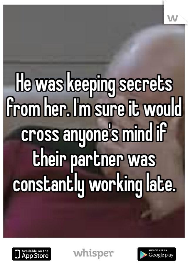 He was keeping secrets from her. I'm sure it would cross anyone's mind if their partner was constantly working late.