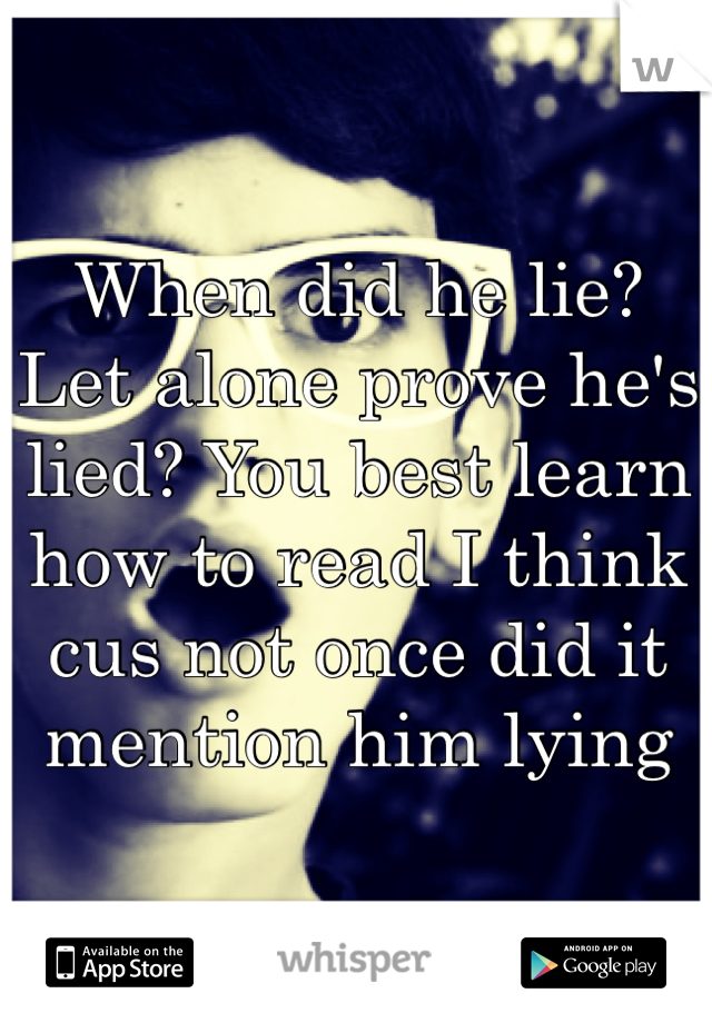 When did he lie? Let alone prove he's lied? You best learn how to read I think cus not once did it mention him lying