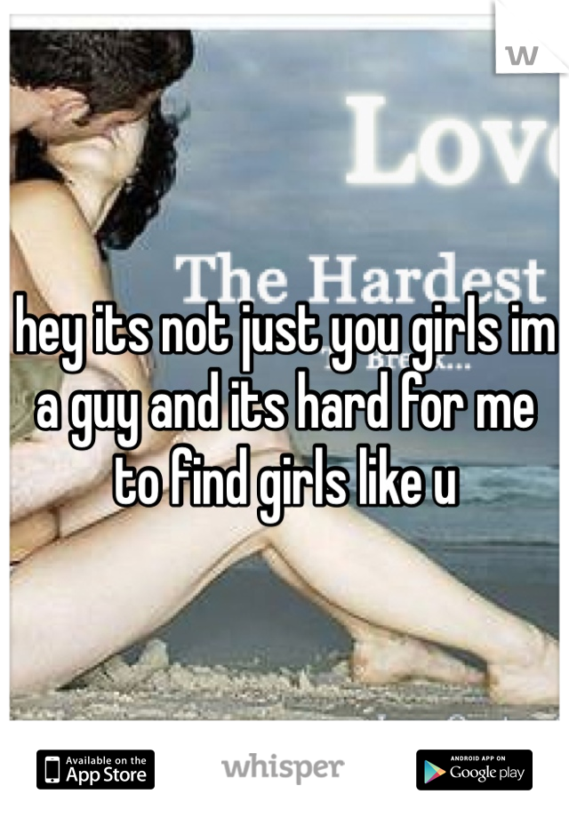 hey its not just you girls im a guy and its hard for me to find girls like u