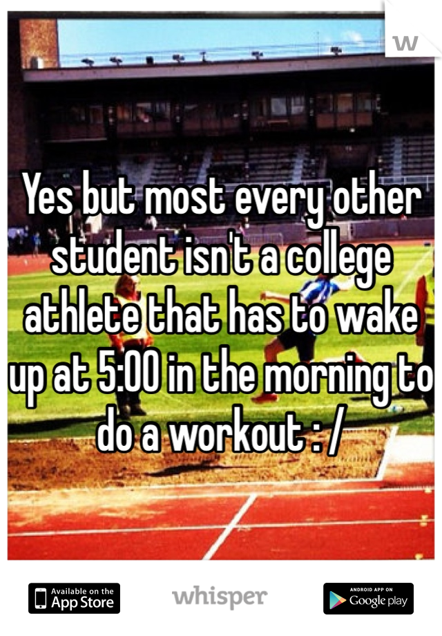 Yes but most every other student isn't a college athlete that has to wake up at 5:00 in the morning to do a workout : /