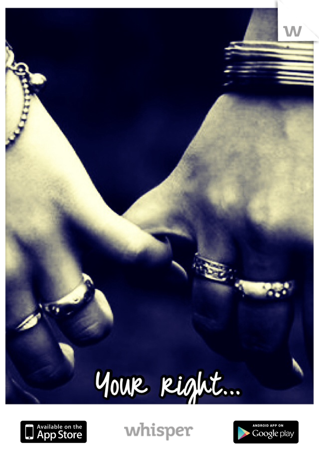 Your right...
