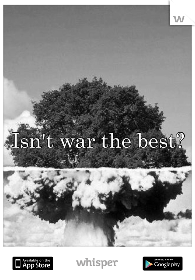 Isn't war the best? 