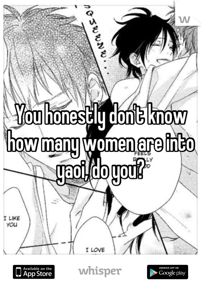 You honestly don't know how many women are into yaoi, do you?