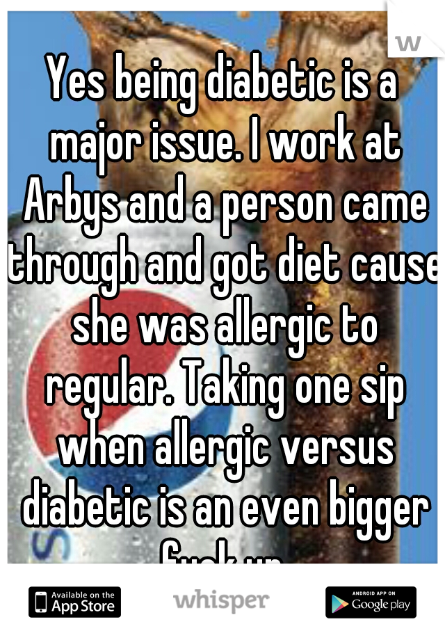 Yes being diabetic is a major issue. I work at Arbys and a person came through and got diet cause she was allergic to regular. Taking one sip when allergic versus diabetic is an even bigger fuck up.