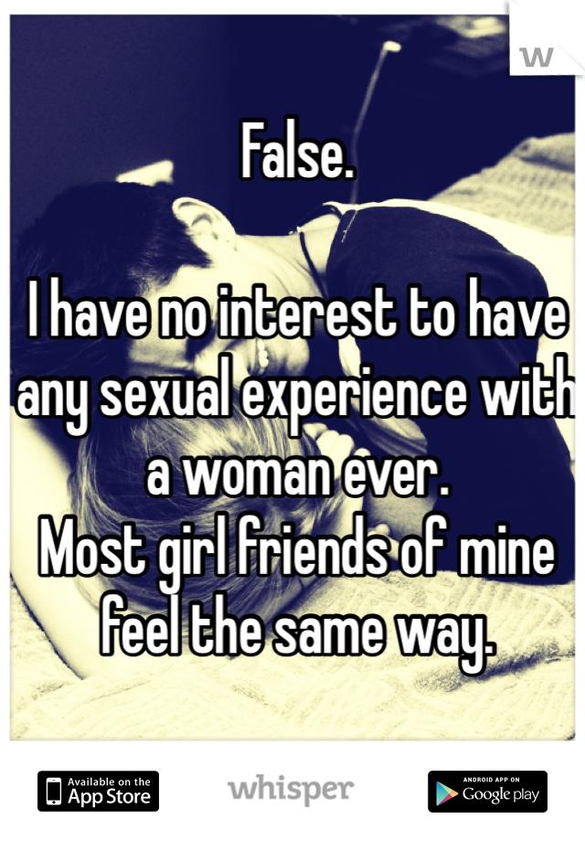 False. 

I have no interest to have any sexual experience with a woman ever. 
Most girl friends of mine feel the same way. 