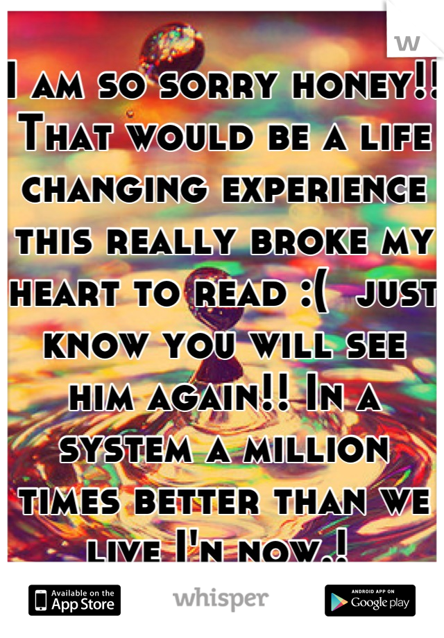 I am so sorry honey!! That would be a life changing experience this really broke my heart to read :(  just know you will see him again!! In a system a million times better than we live I'n now.! 