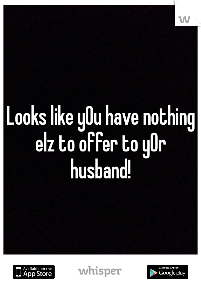 Looks like yOu have nothing elz to offer to yOr husband! 