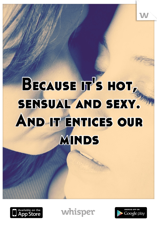 Because it's hot, sensual and sexy. And it entices our minds