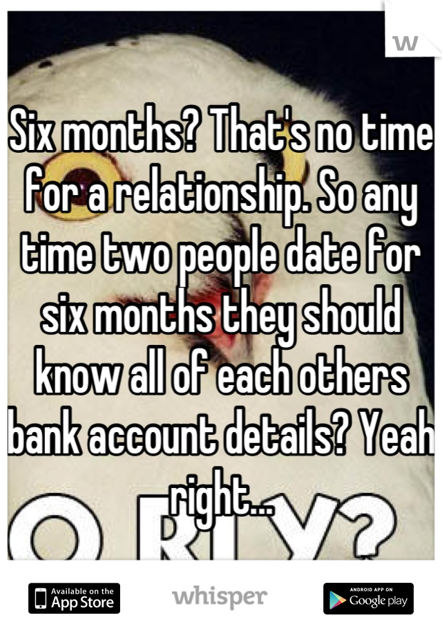 Six months? That's no time for a relationship. So any time two people date for six months they should know all of each others bank account details? Yeah right...