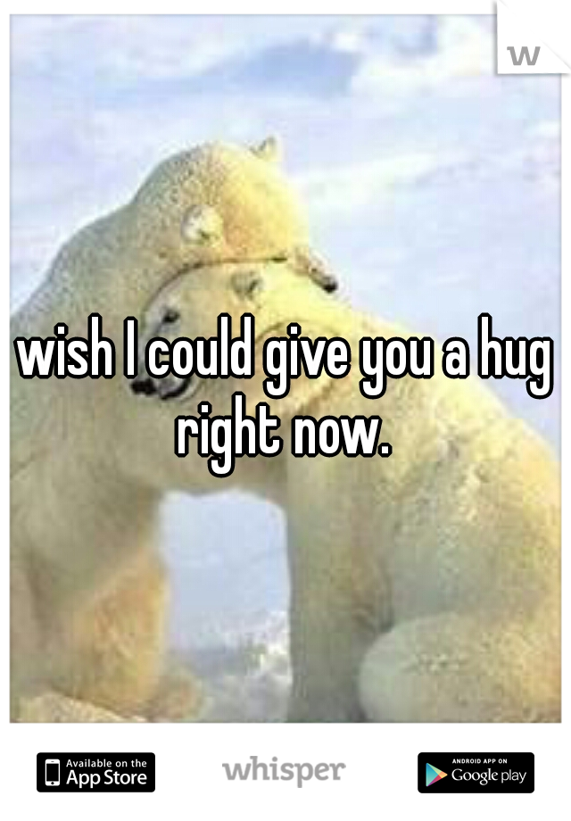 i wish i could give you a hug