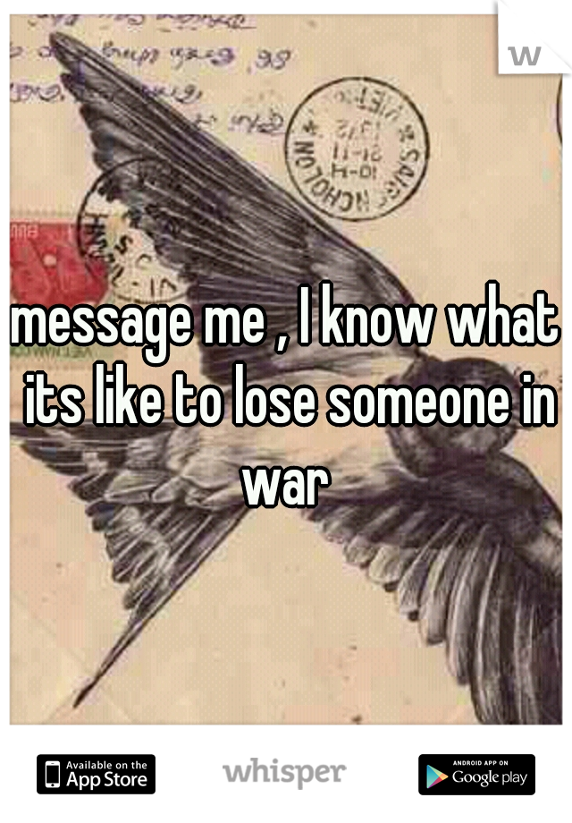 message me , I know what its like to lose someone in war 