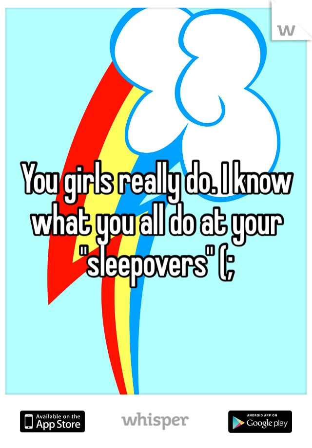 You girls really do. I know what you all do at your "sleepovers" (;