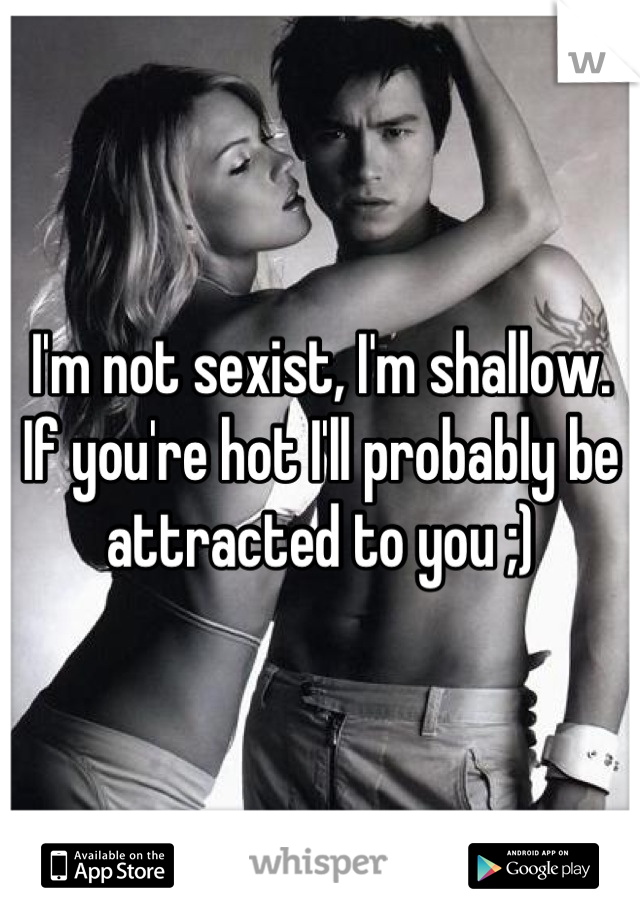 I'm not sexist, I'm shallow. If you're hot I'll probably be attracted to you ;)