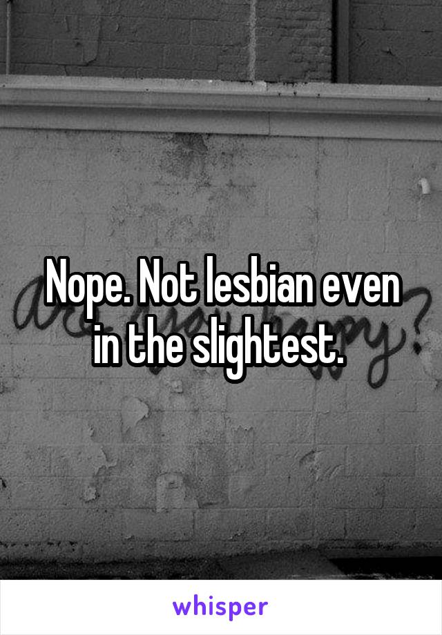 Nope. Not lesbian even in the slightest. 