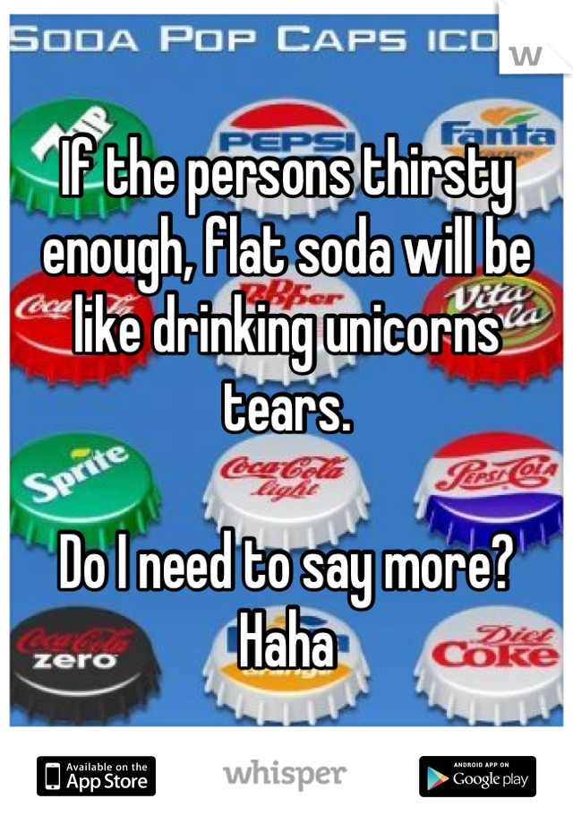 If the persons thirsty enough, flat soda will be like drinking unicorns tears. 

Do I need to say more? 
Haha