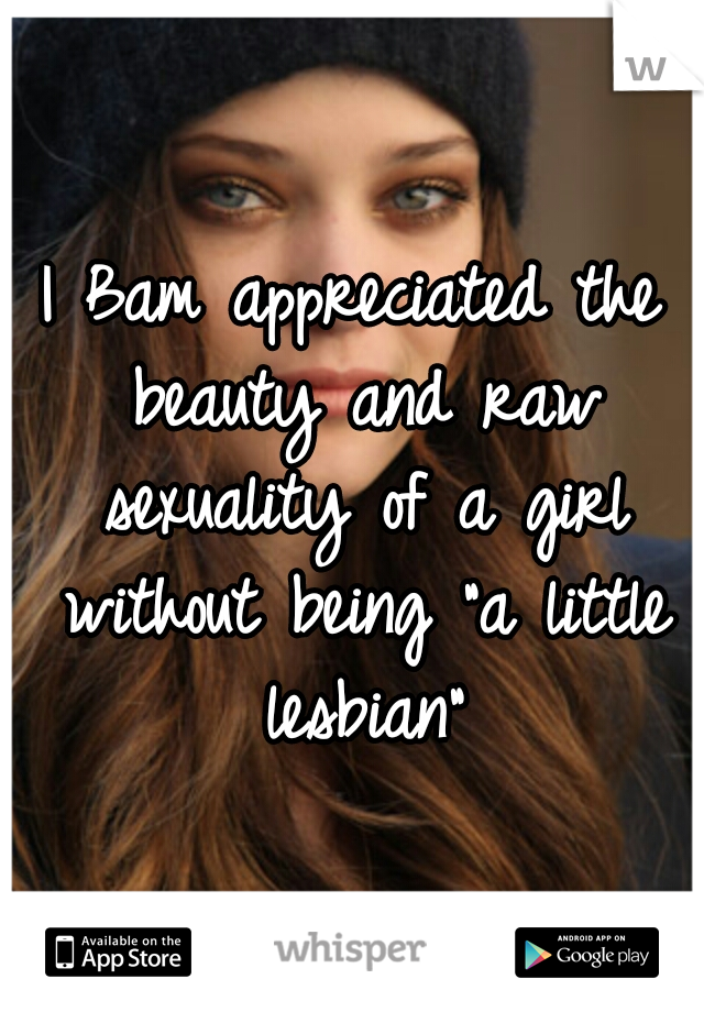 I Bam appreciated the beauty and raw sexuality of a girl without being "a little lesbian"