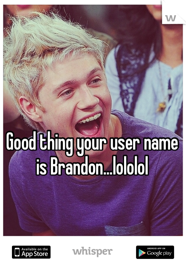 Good thing your user name is Brandon...lololol