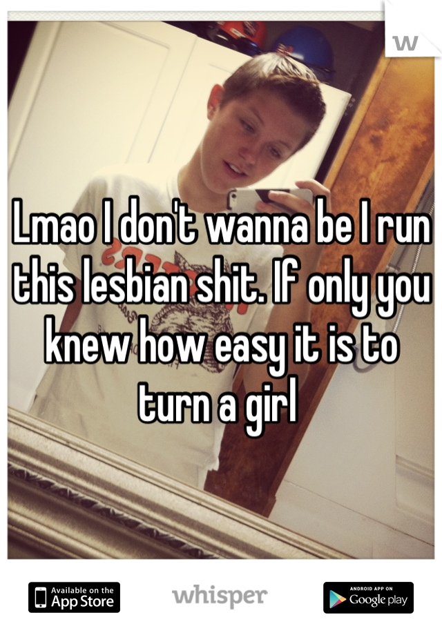 Lmao I don't wanna be I run this lesbian shit. If only you knew how easy it is to turn a girl 