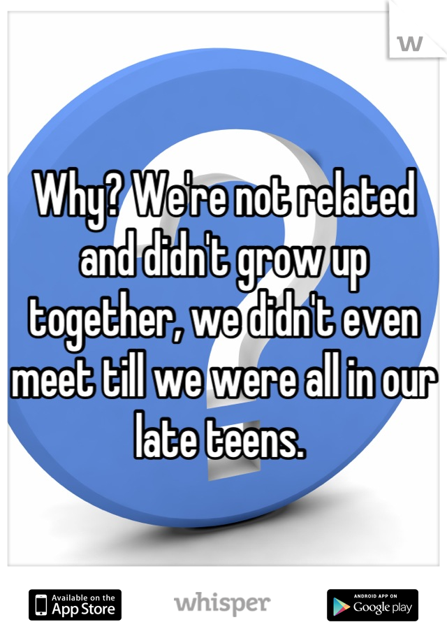 Why? We're not related and didn't grow up together, we didn't even meet till we were all in our late teens. 