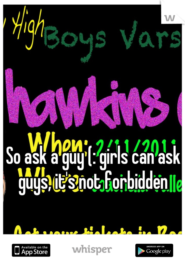 So ask a guy (: girls can ask guys, it's not forbidden