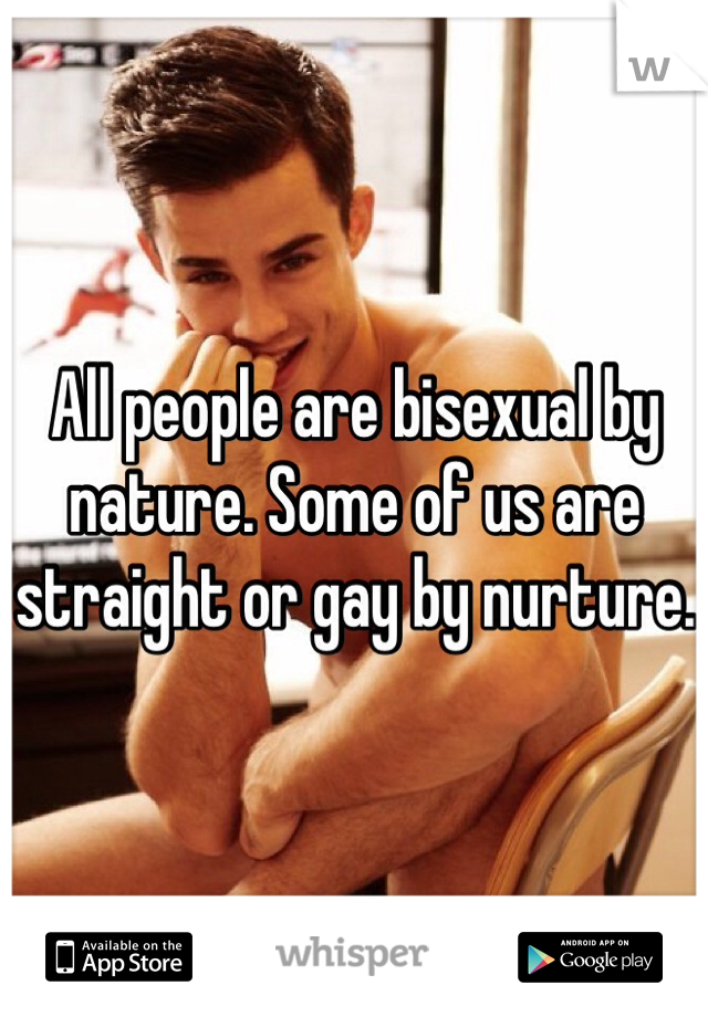 All people are bisexual by nature. Some of us are straight or gay by nurture.