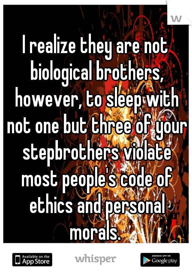 I realize they are not biological brothers, however, to sleep with not one but three of your stepbrothers violate most people's code of ethics and personal morals. 