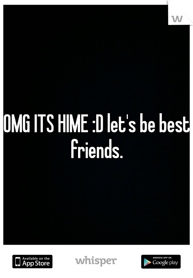 OMG ITS HIME :D let's be best friends.