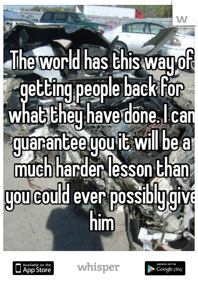 The world has this way of getting people back for what they have done. I can guarantee you it will be a much harder lesson than you could ever possibly give him