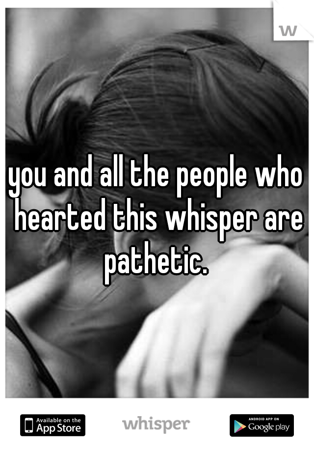 you and all the people who hearted this whisper are pathetic. 