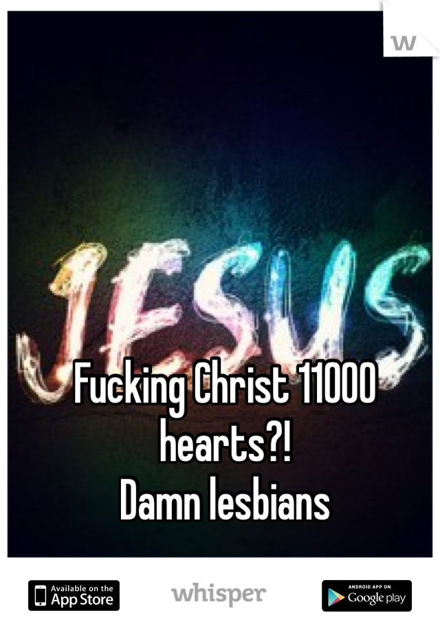 Fucking Christ 11000 hearts?!
Damn lesbians