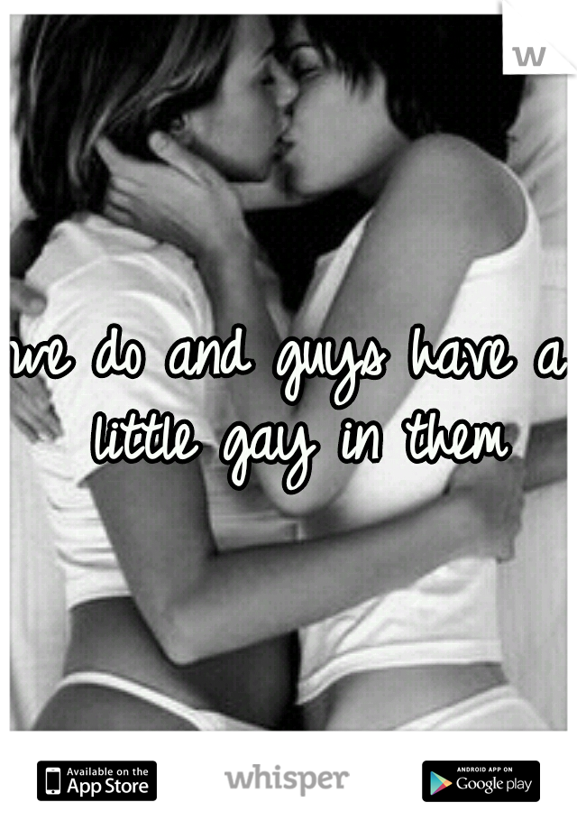 we do and guys have a little gay in them