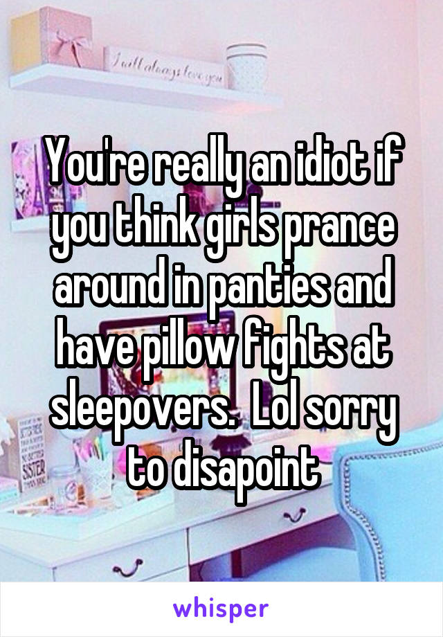 You're really an idiot if you think girls prance around in panties and have pillow fights at sleepovers.  Lol sorry to disapoint